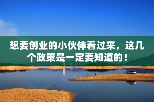 想要创业的小伙伴看过来，这几个政策是一定要知道的！