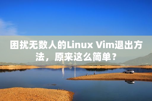困扰无数人的Linux Vim退出方法，原来这么简单？