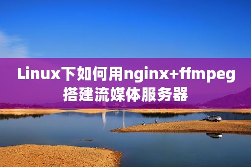 Linux下如何用nginx+ffmpeg搭建流媒体服务器