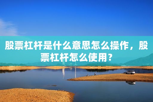 股票杠杆是什么意思怎么操作，股票杠杆怎么使用？