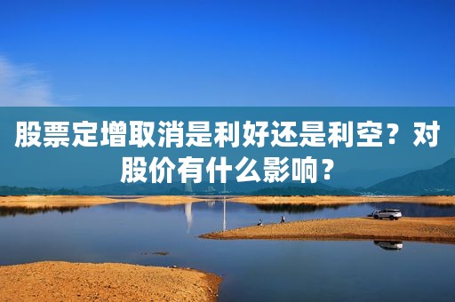 股票定增取消是利好还是利空？对股价有什么影响？