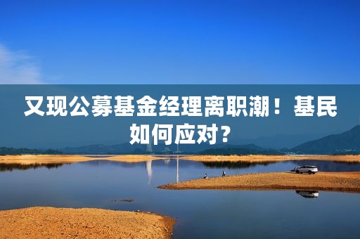 又现公募基金经理离职潮！基民如何应对？