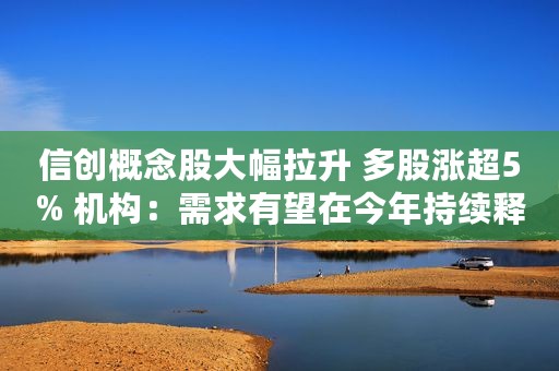 信创概念股大幅拉升 多股涨超5% 机构：需求有望在今年持续释放