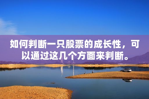如何判断一只股票的成长性，可以通过这几个方面来判断。