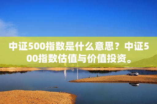 中证500指数是什么意思？中证500指数估值与价值投资。