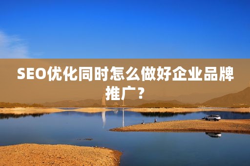 SEO优化同时怎么做好企业品牌推广？