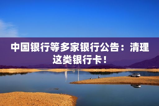 中国银行等多家银行公告：清理这类银行卡！