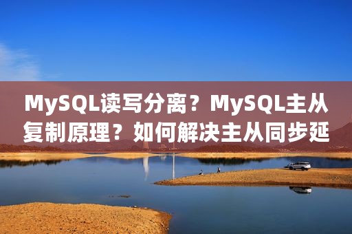 MySQL读写分离？MySQL主从复制原理？如何解决主从同步延时？