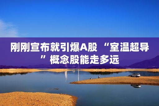 刚刚宣布就引爆A股 “室温超导”概念股能走多远