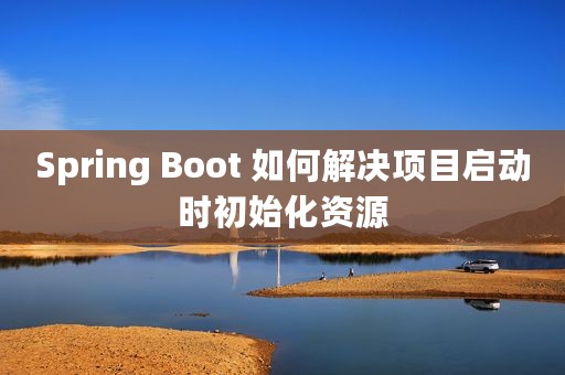 Spring Boot 如何解决项目启动时初始化资源