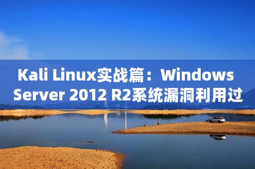 Kali Linux实战篇：Windows Server 2012 R2系统漏洞利用过程