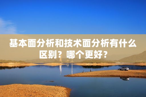 基本面分析和技术面分析有什么区别？哪个更好？