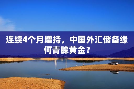 连续4个月增持，中国外汇储备缘何青睐黄金？