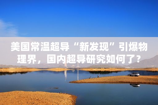 美国常温超导“新发现”引爆物理界，国内超导研究如何了？
