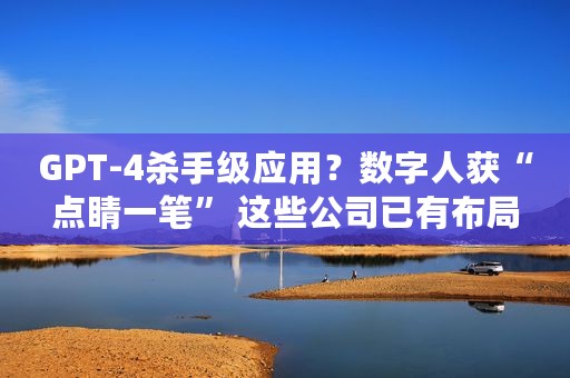 GPT-4杀手级应用？数字人获“点睛一笔” 这些公司已有布局