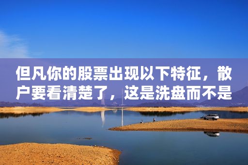 但凡你的股票出现以下特征，散户要看清楚了，这是洗盘而不是出货