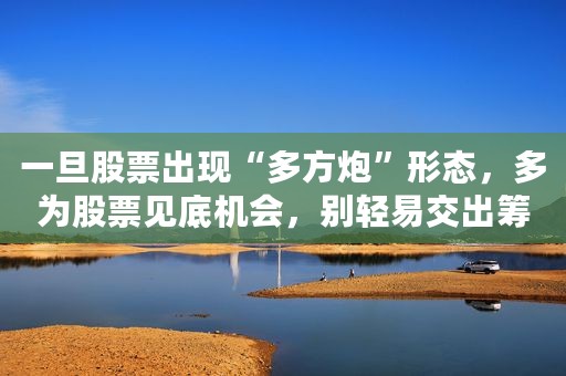 一旦股票出现“多方炮”形态，多为股票见底机会，别轻易交出筹码