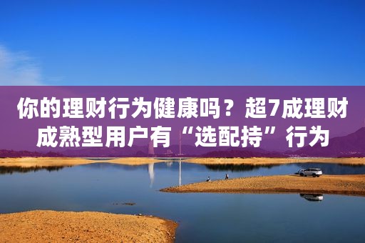 你的理财行为健康吗？超7成理财成熟型用户有“选配持”行为