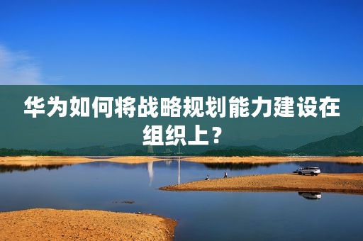 华为如何将战略规划能力建设在组织上？