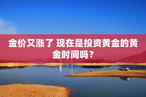 金价又涨了 现在是投资黄金的黄金时间吗？