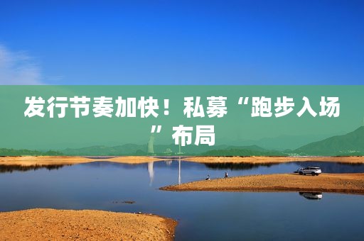 发行节奏加快！私募“跑步入场”布局