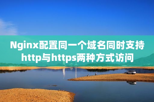 Nginx配置同一个域名同时支持http与https两种方式访问