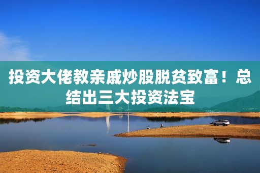 投资大佬教亲戚炒股脱贫致富！总结出三大投资法宝
