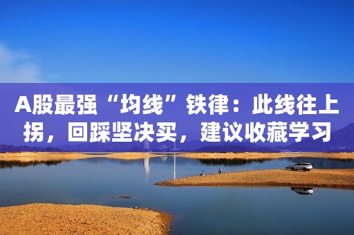 A股最强“均线”铁律：此线往上拐，回踩坚决买，建议收藏学习