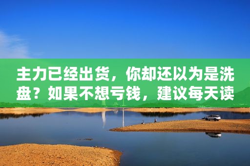 主力已经出货，你却还以为是洗盘？如果不想亏钱，建议每天读一遍