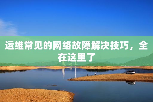 运维常见的网络故障解决技巧，全在这里了