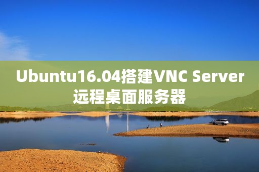 Ubuntu16.04搭建VNC Server远程桌面服务器