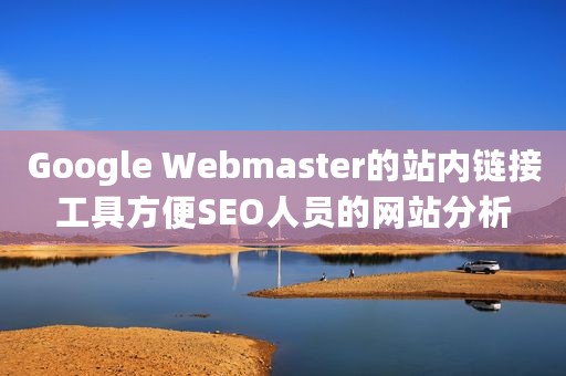 Google Webmaster的站内链接工具方便SEO人员的网站分析