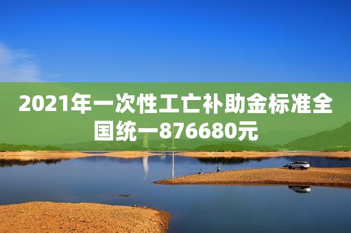 2021年一次性工亡补助金标准全国统一876680元