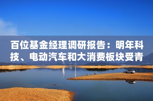百位基金经理调研报告：明年科技、电动汽车和大消费板块受青睐