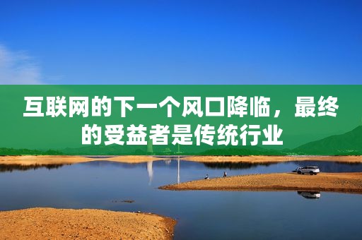 互联网的下一个风口降临，最终的受益者是传统行业