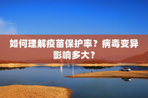 如何理解疫苗保护率？病毒变异影响多大？