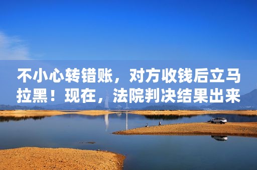 不小心转错账，对方收钱后立马拉黑！现在，法院判决结果出来了