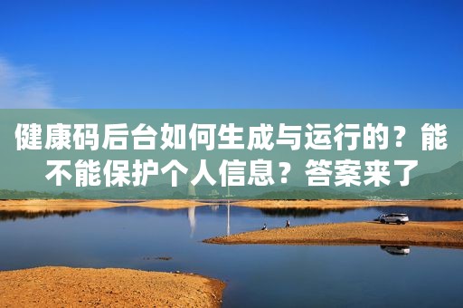 健康码后台如何生成与运行的？能不能保护个人信息？答案来了