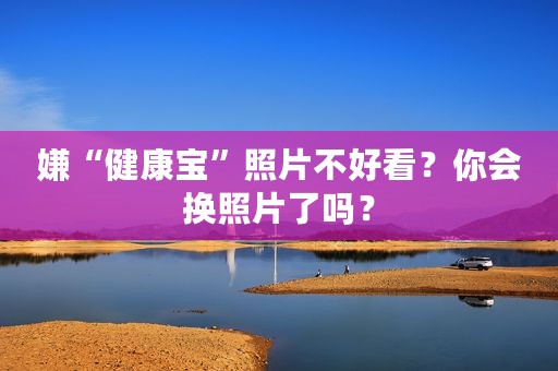 嫌“健康宝”照片不好看？你会换照片了吗？
