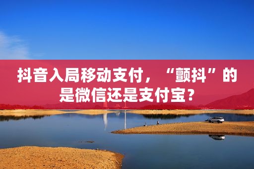 抖音入局移动支付，“颤抖”的是微信还是支付宝？