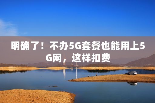 明确了！不办5G套餐也能用上5G网，这样扣费