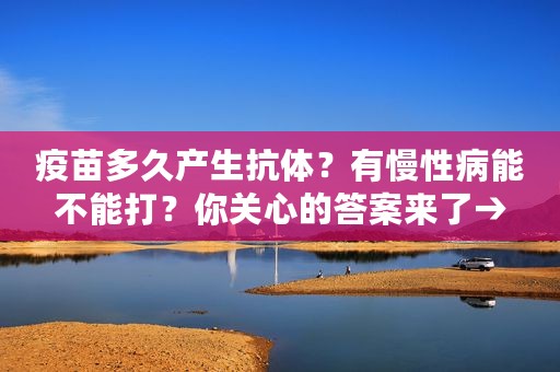 疫苗多久产生抗体？有慢性病能不能打？你关心的答案来了→