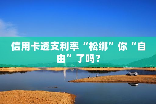 信用卡透支利率“松绑”你“自由”了吗？