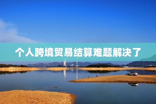 个人跨境贸易结算难题解决了