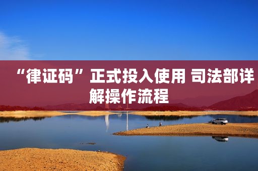 “律证码”正式投入使用 司法部详解操作流程