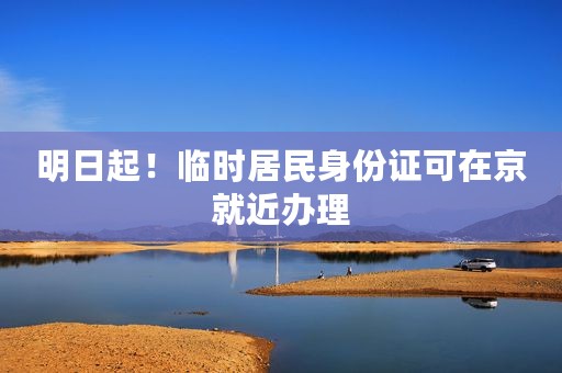 明日起！临时居民身份证可在京就近办理