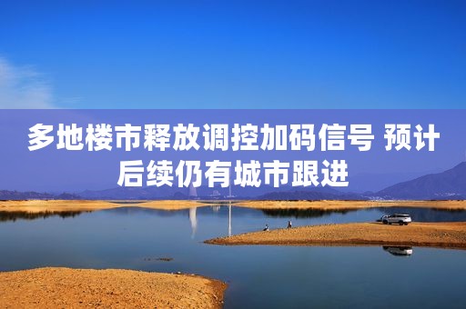 多地楼市释放调控加码信号 预计后续仍有城市跟进