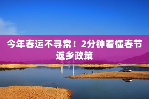 今年春运不寻常！2分钟看懂春节返乡政策