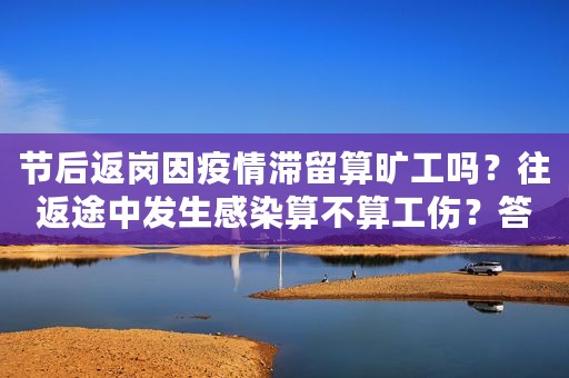 节后返岗因疫情滞留算旷工吗？往返途中发生感染算不算工伤？答案来了