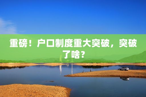 重磅！户口制度重大突破，突破了啥？